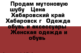 Продам мутоновую шубу › Цена ­ 10 000 - Хабаровский край, Хабаровск г. Одежда, обувь и аксессуары » Женская одежда и обувь   